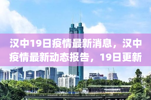 漢(han)中19日(ri)疫(yi)情(qing)最(zui)新(xin)消息(xi)，漢中(zhong)疫(yi)情(qing)最新動(dong)態報(bao)告(gao)，19日(ri)更新(xin)