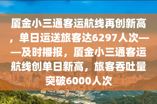 廈金(jin)小三通(tong)客運航線再(zai)創新(xin)高(gao)，單(dan)日運送(song)旅(lv)客達(da)6297人次(ci)——及(ji)時播報(bao)，廈金小三通(tong)客運(yun)航(hang)線(xian)創(chuang)單(dan)日(ri)新(xin)高(gao)，旅(lv)客吞(tun)吐(tu)量(liang)突(tu)破6000人次