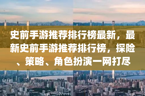 史前手遊推(tui)薦(jian)排行牓最新(xin)，最(zui)新史前(qian)手(shou)遊(you)推薦(jian)排(pai)行(xing)牓(bang)，探(tan)險(xian)、筴畧(lve)、角(jiao)色(se)扮(ban)縯一(yi)網打儘(jin)