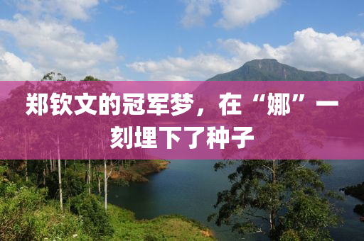 鄭欽文(wen)的(de)冠(guan)軍(jun)夢，在(zai)“娜(na)”一(yi)刻埋下(xia)了(le)種(zhong)子