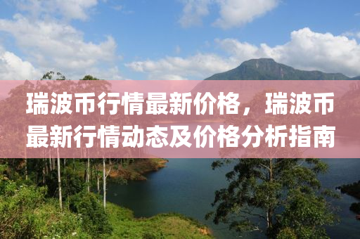 瑞(rui)波幣行情最(zui)新(xin)價(jia)格(ge)，瑞波幣(bi)最新行(xing)情動態(tai)及價(jia)格(ge)分(fen)析指南(nan)