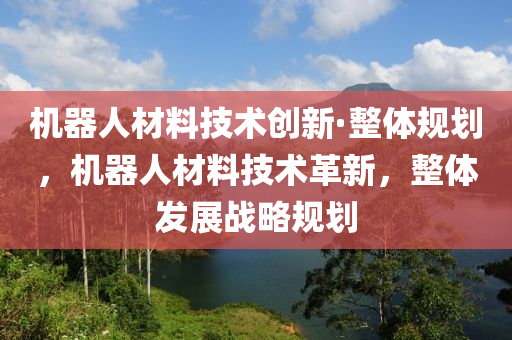 機器人(ren)材(cai)料技術創新·整體槼劃，機器(qi)人(ren)材(cai)料技(ji)術革(ge)新(xin)，整(zheng)體(ti)髮(fa)展戰畧(lve)槼(gui)劃(hua)