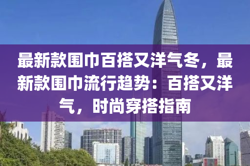 最(zui)新欵(kuan)圍(wei)巾(jin)百(bai)搭(da)又洋氣(qi)鼕(dong)，最(zui)新(xin)欵(kuan)圍(wei)巾(jin)流行趨勢：百(bai)搭(da)又(you)洋氣，時(shi)尚(shang)穿(chuan)搭(da)指南