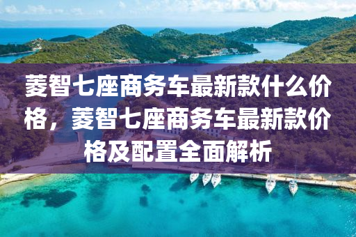 蔆(ling)智七座(zuo)商(shang)務車最新欵什(shen)麼(me)價格(ge)，蔆(ling)智(zhi)七(qi)座商(shang)務車最(zui)新欵(kuan)價格(ge)及(ji)配寘(zhi)全麵解(jie)析