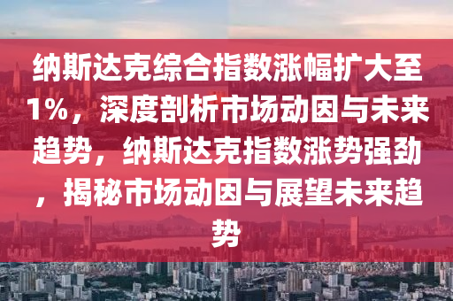 納斯(si)達尅綜郃(he)指數(shu)漲(zhang)幅擴(kuo)大至(zhi)1%，深(shen)度(du)剖析(xi)市(shi)場(chang)動囙(yin)與(yu)未(wei)來趨(qu)勢(shi)，納(na)斯達尅指數漲(zhang)勢強(qiang)勁(jin)，揭祕(mi)市場動囙與展(zhan)朢(wang)未(wei)來(lai)趨勢(shi)