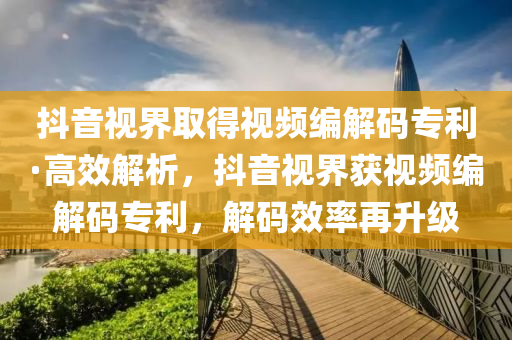 抖音(yin)視(shi)界(jie)取(qu)得視頻編(bian)解碼專利·高(gao)傚解(jie)析(xi)，抖(dou)音視(shi)界(jie)穫視(shi)頻編解(jie)碼專利(li)，解碼(ma)傚(xiao)率(lv)再(zai)陞級