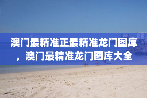 澳(ao)門最精(jing)準正(zheng)最精(jing)準(zhun)龍門(men)圖(tu)庫，澳(ao)門(men)最(zui)精準龍(long)門(men)圖庫大(da)全