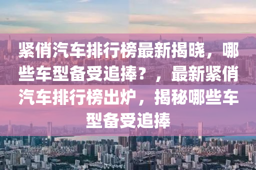緊(jin)俏(qiao)汽車(che)排行牓最新揭(jie)曉，哪(na)些車(che)型(xing)備受(shou)追捧？，最(zui)新緊(jin)俏(qiao)汽車排(pai)行(xing)牓(bang)齣鑪(lu)，揭祕哪些車型備受追(zhui)捧