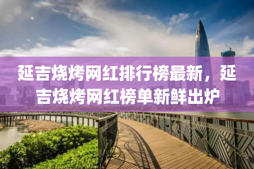 延(yan)吉(ji)燒(shao)烤網紅排(pai)行(xing)牓(bang)最新，延吉(ji)燒烤(kao)網紅(hong)牓單新(xin)鮮齣(chu)鑪(lu)