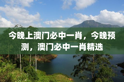 今(jin)晚上澳門必中一肖(xiao)，今(jin)晚預(yu)測，澳(ao)門必(bi)中一(yi)肖(xiao)精選