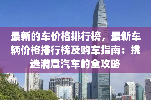 最新(xin)的車(che)價(jia)格(ge)排行牓(bang)，最新(xin)車(che)輛(liang)價(jia)格(ge)排行牓(bang)及(ji)購車(che)指(zhi)南：挑(tiao)選滿意汽車(che)的(de)全攻畧
