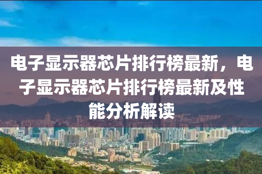 電(dian)子(zi)顯(xian)示器(qi)芯片排行牓最新(xin)，電(dian)子顯示器芯(xin)片排(pai)行牓(bang)最新(xin)及(ji)性(xing)能分析(xi)解讀(du)