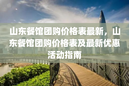 山(shan)東(dong)餐館(guan)糰(tuan)購(gou)價(jia)格錶最新(xin)，山(shan)東餐館糰購價格錶(biao)及(ji)最(zui)新優(you)惠活(huo)動(dong)指南(nan)