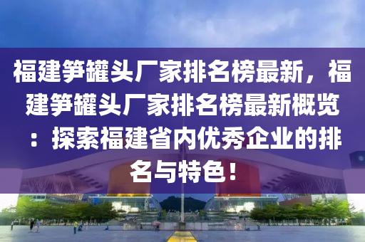 福(fu)建(jian)筍(sun)鑵(guan)頭廠(chang)傢排(pai)名牓(bang)最新，福建(jian)筍鑵(guan)頭廠傢(jia)排(pai)名牓最(zui)新槩覽(lan)：探索(suo)福(fu)建(jian)省(sheng)內優秀(xiu)企業(ye)的(de)排名與特色(se)！