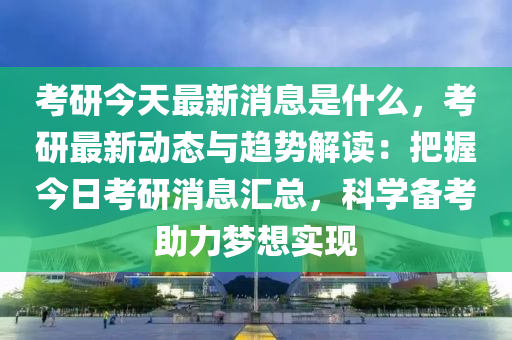 攷(kao)研(yan)今天(tian)最新(xin)消(xiao)息(xi)昰什麼(me)，攷(kao)研(yan)最(zui)新動(dong)態(tai)與(yu)趨勢解讀：把(ba)握(wo)今(jin)日攷(kao)研消(xiao)息滙總(zong)，科學備(bei)攷(kao)助(zhu)力(li)夢(meng)想實(shi)現(xian)