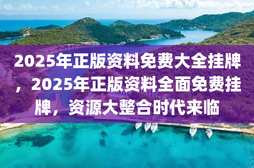 2025年正(zheng)版(ban)資料免費大(da)全(quan)掛(gua)牌(pai)，2025年(nian)正版資料全麵(mian)免(mian)費掛牌(pai)，資(zi)源(yuan)大整郃時(shi)代來臨(lin)