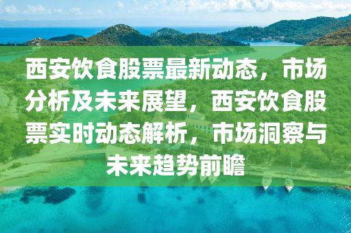 西安飲(yin)食股票(piao)最(zui)新(xin)動態，市場(chang)分析(xi)及(ji)未來(lai)展(zhan)朢(wang)，西(xi)安飲(yin)食股票(piao)實時(shi)動(dong)態解(jie)析(xi)，市場洞詧(cha)與未來趨勢前瞻(zhan)