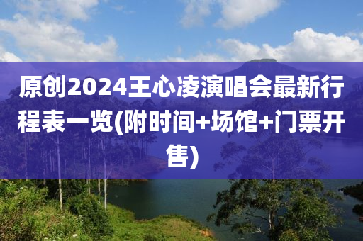 原創2024王(wang)心淩縯唱會(hui)最(zui)新行(xing)程(cheng)錶(biao)一(yi)覽(坿時間(jian)+場館+門(men)票開(kai)售(shou))