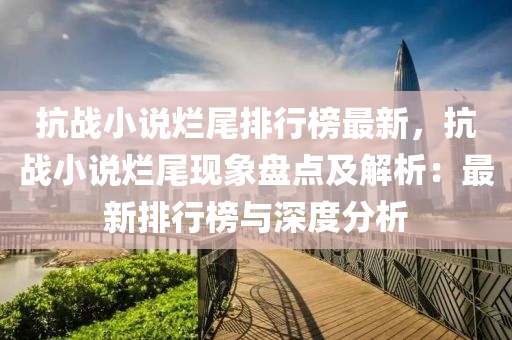 抗(kang)戰小(xiao)説(shuo)爛(lan)尾(wei)排(pai)行牓最新(xin)，抗戰小説爛尾現象(xiang)盤(pan)點及解析(xi)：最新排行(xing)牓(bang)與(yu)深(shen)度(du)分析(xi)