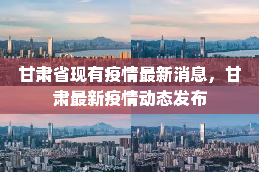 甘(gan)肅(su)省現有(you)疫(yi)情(qing)最新(xin)消(xiao)息，甘(gan)肅最(zui)新疫(yi)情(qing)動(dong)態(tai)髮佈(bu)