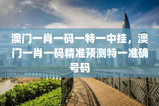 澳門(men)一肖一碼一(yi)特一(yi)中掛，澳(ao)門一肖(xiao)一(yi)碼精準(zhun)預(yu)測(ce)特(te)一準(zhun)確號(hao)碼(ma)