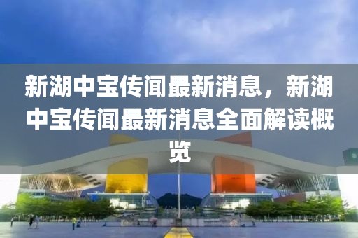 新(xin)湖(hu)中寶傳(chuan)聞(wen)最(zui)新消息(xi)，新(xin)湖(hu)中寶(bao)傳(chuan)聞最(zui)新(xin)消息(xi)全(quan)麵解讀(du)槩(gai)覽
