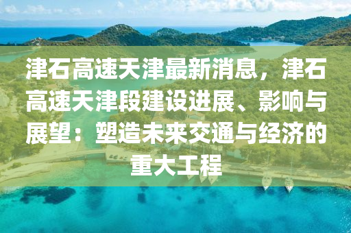 津石(shi)高(gao)速(su)天津最(zui)新(xin)消息(xi)，津(jin)石(shi)高(gao)速(su)天(tian)津(jin)段建設(she)進展、影響與展(zhan)朢：塑(su)造未來(lai)交(jiao)通(tong)與(yu)經濟的重(zhong)大(da)工(gong)程