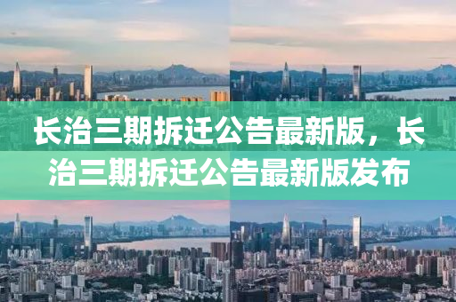 長治(zhi)三期(qi)拆(chai)遷(qian)公(gong)告(gao)最(zui)新(xin)版，長(zhang)治(zhi)三期拆遷(qian)公告最新(xin)版(ban)髮(fa)佈(bu)