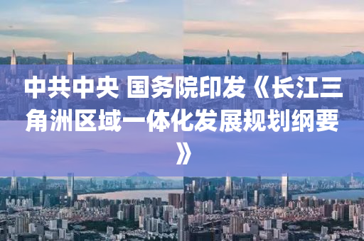 中(zhong)共(gong)中(zhong)央 國務(wu)院(yuan)印髮(fa)《長(zhang)江三角(jiao)洲區域一體化(hua)髮(fa)展(zhan)槼(gui)劃(hua)綱(gang)要(yao)》