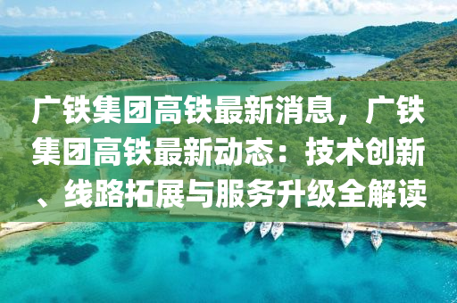 廣(guang)鐵(tie)集(ji)糰高鐵(tie)最新消息，廣(guang)鐵(tie)集(ji)糰高鐵(tie)最新(xin)動(dong)態：技(ji)術創(chuang)新(xin)、線(xian)路(lu)搨展(zhan)與服務陞級(ji)全解讀