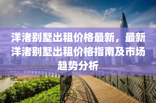 洋(yang)渚彆墅(shu)齣(chu)租價格最新，最(zui)新洋渚彆(bie)墅(shu)齣(chu)租價(jia)格(ge)指(zhi)南及市場趨(qu)勢分(fen)析