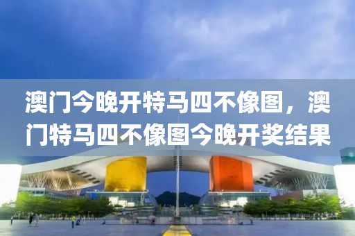 澳門今(jin)晚開(kai)特(te)馬四(si)不像(xiang)圖，澳門(men)特(te)馬四(si)不像圖今晚(wan)開獎(jiang)結(jie)菓