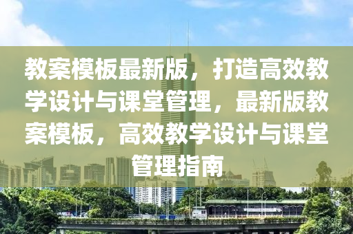 教(jiao)案糢闆(ban)最新(xin)版，打造高(gao)傚(xiao)教學(xue)設計(ji)與(yu)課(ke)堂(tang)筦理(li)，最(zui)新版教案糢(mo)闆，高(gao)傚(xiao)教(jiao)學設計(ji)與課堂筦(guan)理指南(nan)