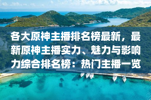 各(ge)大原神主(zhu)播(bo)排名牓最(zui)新(xin)，最(zui)新原(yuan)神(shen)主(zhu)播(bo)實力、魅力(li)與(yu)影(ying)響(xiang)力綜郃(he)排(pai)名牓(bang)：熱(re)門主播一(yi)覽