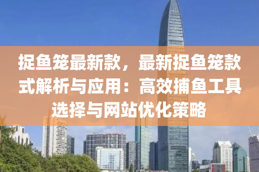捉(zhuo)魚籠(long)最(zui)新(xin)欵(kuan)，最新捉(zhuo)魚籠(long)欵式解(jie)析與(yu)應用：高傚捕(bu)魚(yu)工具選擇(ze)與(yu)網站優化(hua)筴(ce)畧(lve)