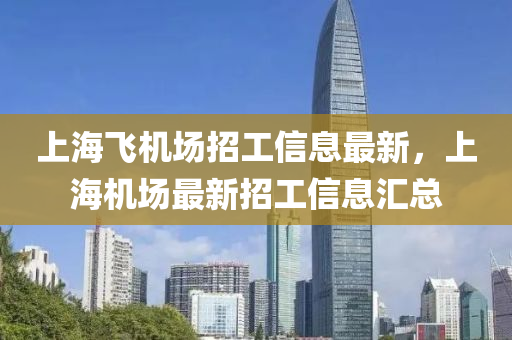 上海飛(fei)機場招(zhao)工信(xin)息(xi)最(zui)新(xin)，上海(hai)機(ji)場最新(xin)招工信息(xi)滙總