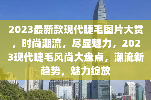 2023最新(xin)欵現代(dai)睫毛(mao)圖片(pian)大(da)賞(shang)，時(shi)尚潮流，儘顯魅力，2023現(xian)代睫(jie)毛(mao)風(feng)尚(shang)大(da)盤點(dian)，潮(chao)流(liu)新(xin)趨(qu)勢，魅力綻放