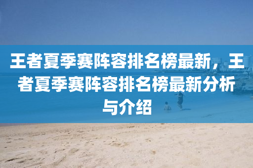 王(wang)者(zhe)夏(xia)季賽(sai)陣(zhen)容(rong)排(pai)名(ming)牓最(zui)新(xin)，王者(zhe)夏季(ji)賽(sai)陣(zhen)容排名(ming)牓(bang)最(zui)新(xin)分析(xi)與介紹