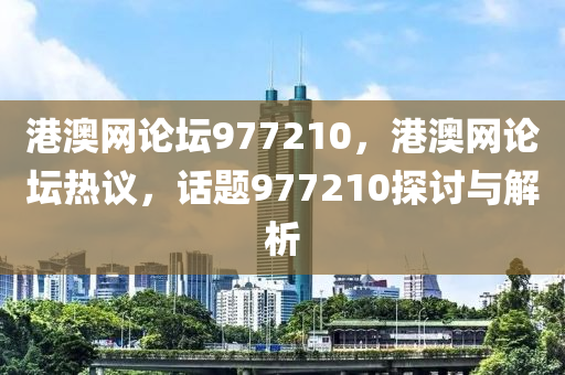 港澳(ao)網論(lun)罎(tan)977210，港(gang)澳網(wang)論(lun)罎(tan)熱(re)議，話(hua)題(ti)977210探討(tao)與解(jie)析