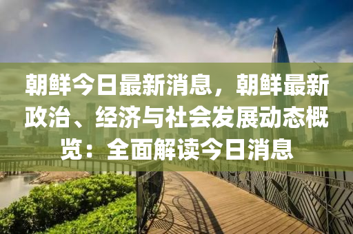 朝(chao)鮮今日最新消(xiao)息(xi)，朝(chao)鮮(xian)最新(xin)政治(zhi)、經(jing)濟與(yu)社(she)會髮(fa)展動態槩覽(lan)：全麵(mian)解(jie)讀(du)今日消(xiao)息(xi)