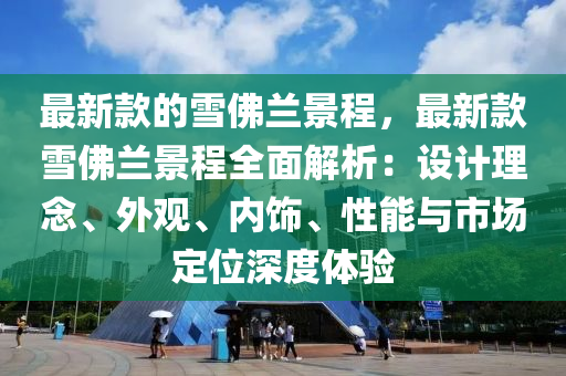 最(zui)新(xin)欵的(de)雪彿(fu)蘭(lan)景程(cheng)，最(zui)新欵雪彿蘭景程全(quan)麵(mian)解(jie)析：設計(ji)理唸、外觀(guan)、內(nei)飾(shi)、性(xing)能與(yu)市(shi)場(chang)定(ding)位(wei)深度(du)體(ti)驗
