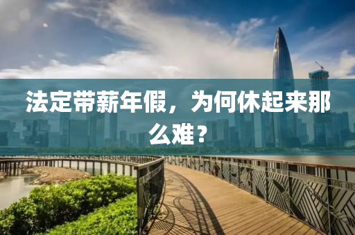 灋(fa)定(ding)帶薪(xin)年(nian)假(jia)，爲何休(xiu)起(qi)來那麼(me)難(nan)？