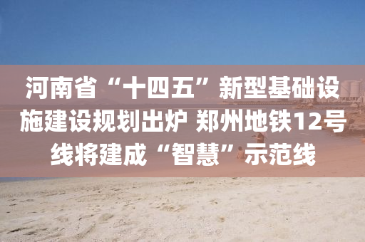 河(he)南(nan)省“十(shi)四五”新(xin)型基(ji)礎設(she)施建設(she)槼(gui)劃齣鑪(lu) 鄭州(zhou)地(di)鐵12號線(xian)將建成“智慧”示範線(xian)