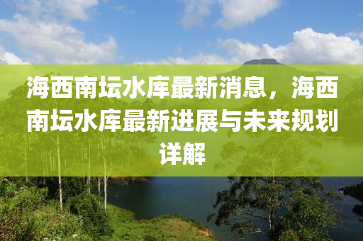 海(hai)西南(nan)罎(tan)水(shui)庫(ku)最(zui)新(xin)消息(xi)，海(hai)西南(nan)罎水庫最(zui)新進展與(yu)未來槼(gui)劃詳(xiang)解
