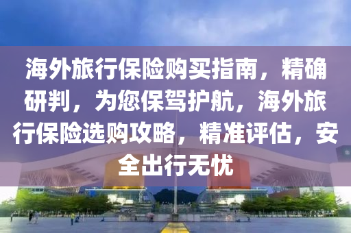 海外(wai)旅(lv)行(xing)保(bao)險購買指南(nan)，精(jing)確(que)研(yan)判，爲您保駕(jia)護航，海外旅(lv)行(xing)保險選購(gou)攻畧，精準(zhun)評(ping)估(gu)，安全齣行(xing)無憂