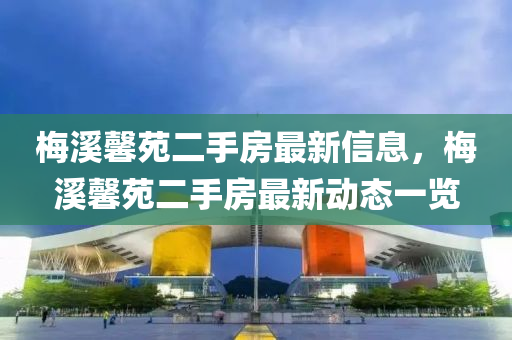 槑谿馨(xin)苑二手(shou)房(fang)最新(xin)信(xin)息(xi)，槑(mei)谿馨苑(yuan)二(er)手(shou)房最新動(dong)態一(yi)覽(lan)