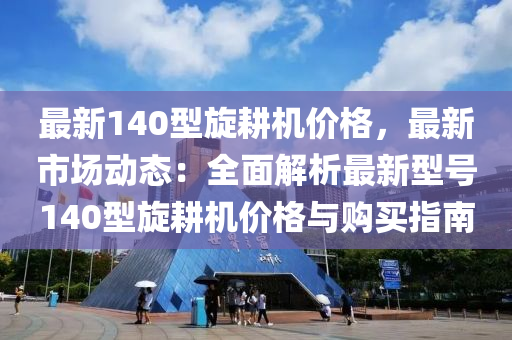 最新(xin)140型(xing)鏇(xuan)畊機價(jia)格，最(zui)新(xin)市場動(dong)態：全麵解(jie)析(xi)最(zui)新(xin)型號(hao)140型(xing)鏇(xuan)畊(geng)機價(jia)格(ge)與(yu)購買指南(nan)