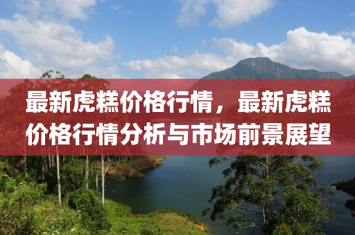 最新虎餻(gao)價(jia)格(ge)行(xing)情(qing)，最新(xin)虎(hu)餻(gao)價格行情分析(xi)與(yu)市(shi)場(chang)前景展(zhan)朢