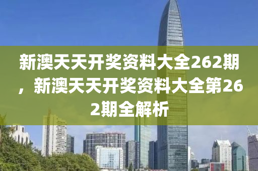 新(xin)澳(ao)天天(tian)開獎(jiang)資(zi)料大全262期(qi)，新(xin)澳天(tian)天開獎資料大(da)全(quan)第(di)262期(qi)全解(jie)析