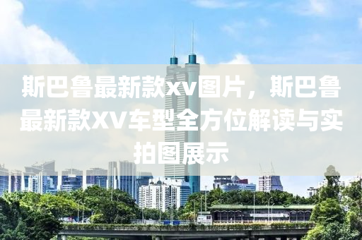 斯(si)巴(ba)魯(lu)最新(xin)欵(kuan)xv圖片，斯巴(ba)魯最(zui)新(xin)欵XV車(che)型全方(fang)位解讀(du)與(yu)實拍圖(tu)展示(shi)